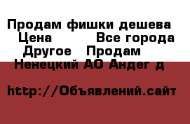 Продам фишки дешева  › Цена ­ 550 - Все города Другое » Продам   . Ненецкий АО,Андег д.